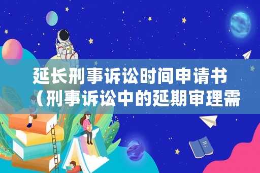 延長刑事訴訟時間申請書（刑事訴訟中的延期審理需要申請嗎）