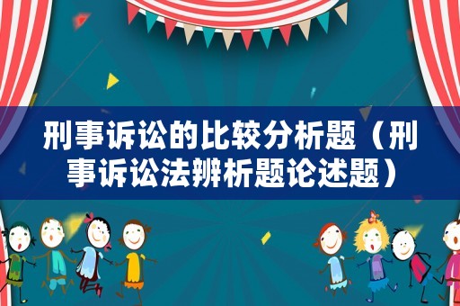 刑事訴訟的比較分析題（刑事訴訟法辨析題論述題）