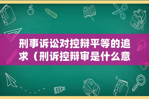 刑事訴訟對控辯平等的追求（刑訴控辯審是什么意思）