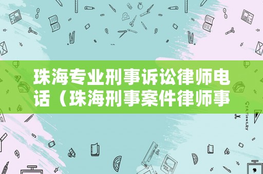 珠海專業(yè)刑事訴訟律師電話（珠海刑事案件律師事務(wù)所好）