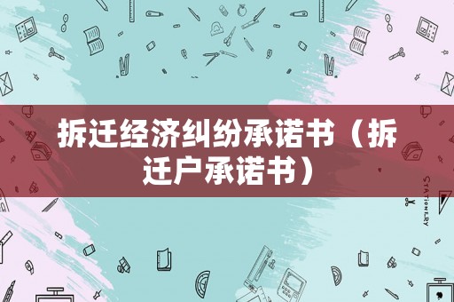 拆遷經(jīng)濟(jì)糾紛承諾書（拆遷戶承諾書）