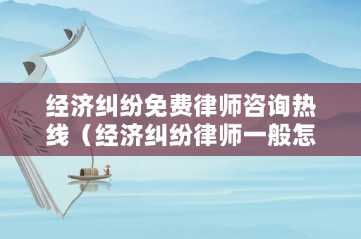 經濟糾紛免費律師咨詢熱線（經濟糾紛律師一般怎么收費）