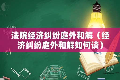 法院經(jīng)濟(jì)糾紛庭外和解（經(jīng)濟(jì)糾紛庭外和解如何談）
