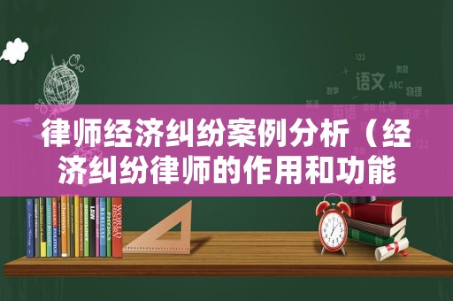 律師經(jīng)濟(jì)糾紛案例分析（經(jīng)濟(jì)糾紛律師的作用和功能）