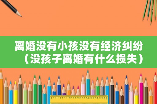 離婚沒有小孩沒有經(jīng)濟糾紛（沒孩子離婚有什么損失）