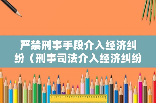 嚴(yán)禁刑事手段介入經(jīng)濟(jì)糾紛（刑事司法介入經(jīng)濟(jì)糾紛）