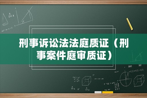 刑事訴訟法法庭質(zhì)證（刑事案件庭審質(zhì)證）