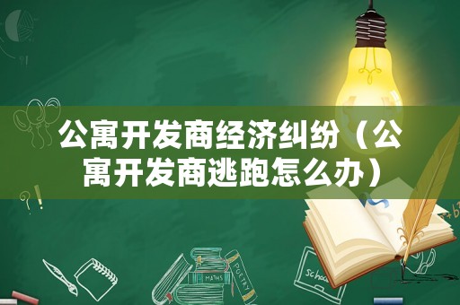 公寓開發(fā)商經(jīng)濟(jì)糾紛（公寓開發(fā)商逃跑怎么辦）
