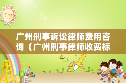 廣州刑事訴訟律師費(fèi)用咨詢（廣州刑事律師收費(fèi)標(biāo)準(zhǔn)咨詢）