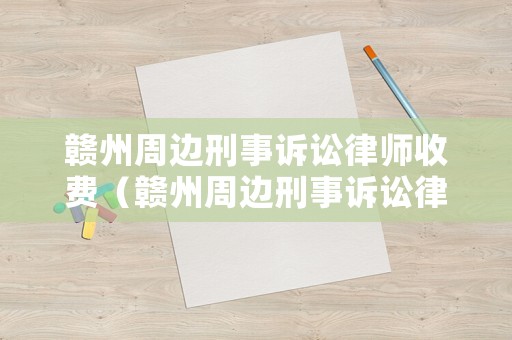 贛州周邊刑事訴訟律師收費(fèi)（贛州周邊刑事訴訟律師收費(fèi)多少）