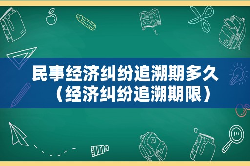 民事經(jīng)濟(jì)糾紛追溯期多久（經(jīng)濟(jì)糾紛追溯期限）