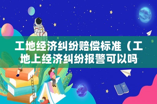 工地經(jīng)濟(jì)糾紛賠償標(biāo)準(zhǔn)（工地上經(jīng)濟(jì)糾紛報(bào)警可以嗎）
