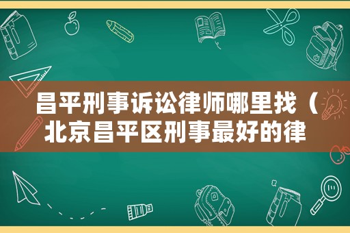 昌平刑事訴訟律師哪里找（北京昌平區(qū)刑事最好的律師事務所）