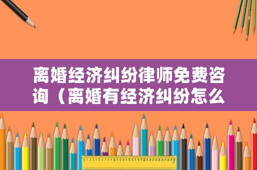 離婚經(jīng)濟(jì)糾紛律師免費(fèi)咨詢（離婚有經(jīng)濟(jì)糾紛怎么打官司）