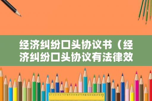 經(jīng)濟糾紛口頭協(xié)議書（經(jīng)濟糾紛口頭協(xié)議有法律效力嗎）