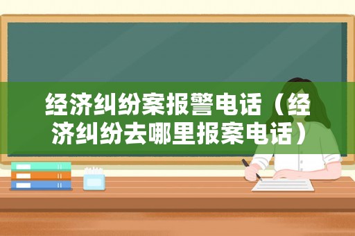 經(jīng)濟(jì)糾紛案報(bào)警電話（經(jīng)濟(jì)糾紛去哪里報(bào)案電話）