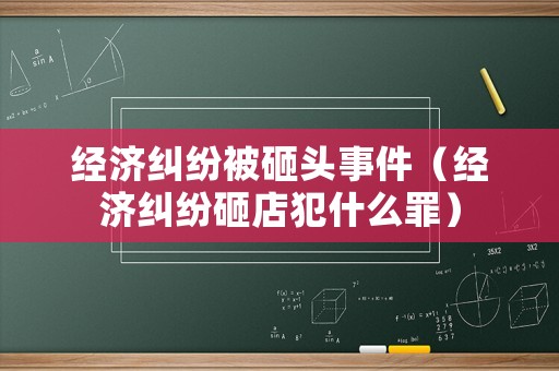 經(jīng)濟糾紛被砸頭事件（經(jīng)濟糾紛砸店犯什么罪）