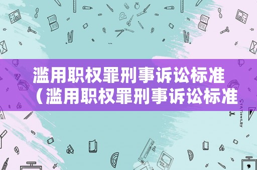 濫用職權(quán)罪刑事訴訟標(biāo)準(zhǔn)（濫用職權(quán)罪刑事訴訟標(biāo)準(zhǔn)是什么）