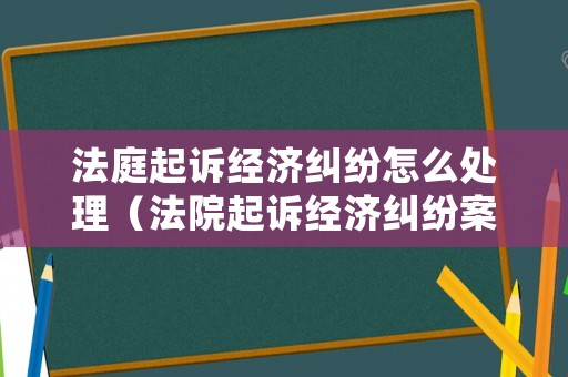 法庭起訴經(jīng)濟糾紛怎么處理（法院起訴經(jīng)濟糾紛案的流程）