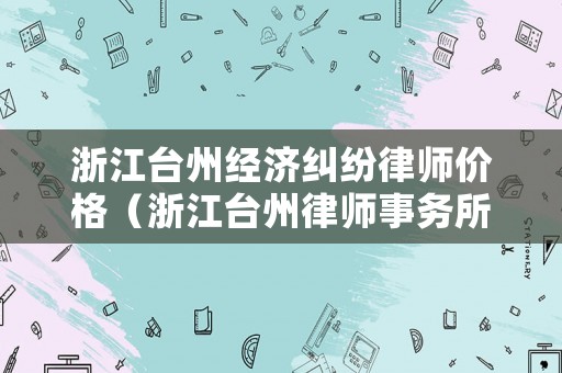 浙江臺(tái)州經(jīng)濟(jì)糾紛律師價(jià)格（浙江臺(tái)州律師事務(wù)所）