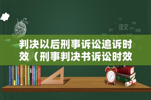 判決以后刑事訴訟追訴時(shí)效（刑事判決書訴訟時(shí)效）