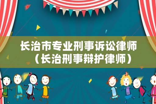 長治市專業(yè)刑事訴訟律師（長治刑事辯護律師）