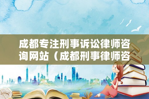 成都專注刑事訴訟律師咨詢網(wǎng)站（成都刑事律師咨詢電話）