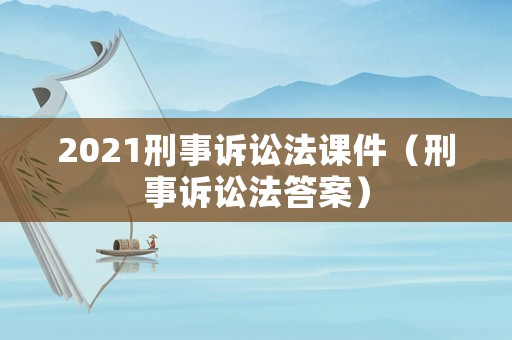 2021刑事訴訟法課件（刑事訴訟法答案）