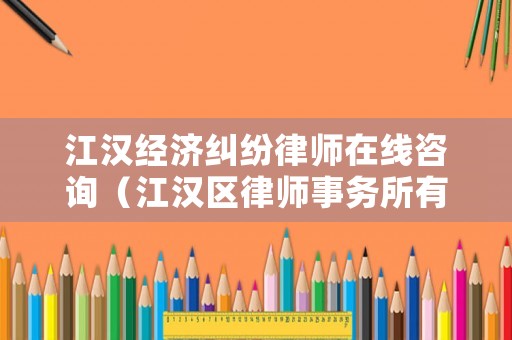 江漢經(jīng)濟(jì)糾紛律師在線咨詢（江漢區(qū)律師事務(wù)所有哪幾家在什么地方）