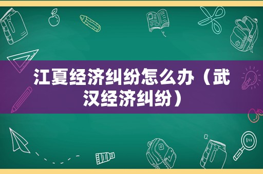 江夏經(jīng)濟糾紛怎么辦（武漢經(jīng)濟糾紛）