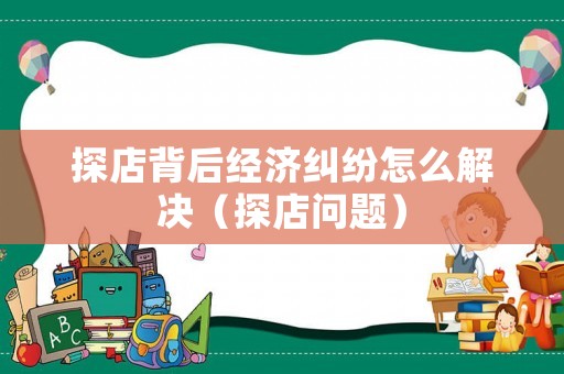 探店背后經(jīng)濟(jì)糾紛怎么解決（探店問題）