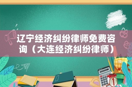 遼寧經(jīng)濟(jì)糾紛律師免費(fèi)咨詢（大連經(jīng)濟(jì)糾紛律師）