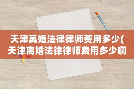 天津離婚法律律師費(fèi)用多少(天津離婚法律律師費(fèi)用多少啊)
