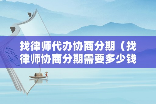 找律師代辦協(xié)商分期（找律師協(xié)商分期需要多少錢）