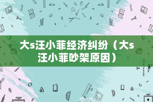 大s汪小菲經(jīng)濟(jì)糾紛（大s汪小菲吵架原因）