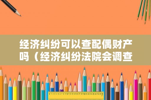 經(jīng)濟(jì)糾紛可以查配偶財產(chǎn)嗎（經(jīng)濟(jì)糾紛法院會調(diào)查嗎）