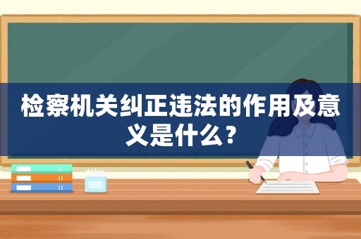 檢察機(jī)關(guān)糾正違法的作用及意義是什么？