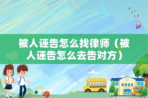 被人誣告怎么找律師（被人誣告怎么去告對(duì)方）