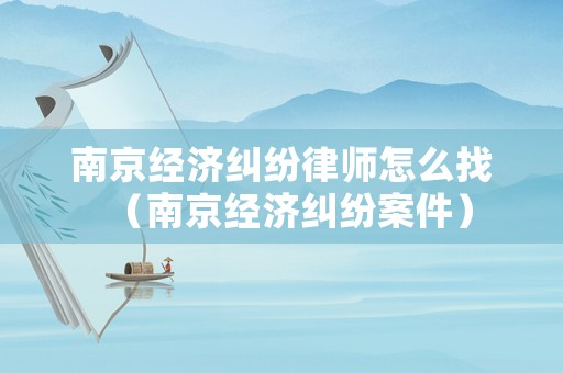 南京經(jīng)濟(jì)糾紛律師怎么找（南京經(jīng)濟(jì)糾紛案件）