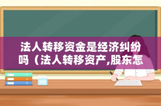 法人轉(zhuǎn)移資金是經(jīng)濟糾紛嗎（法人轉(zhuǎn)移資產(chǎn),股東怎么做最好）