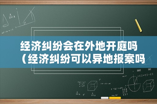 經(jīng)濟糾紛會在外地開庭嗎（經(jīng)濟糾紛可以異地報案嗎）