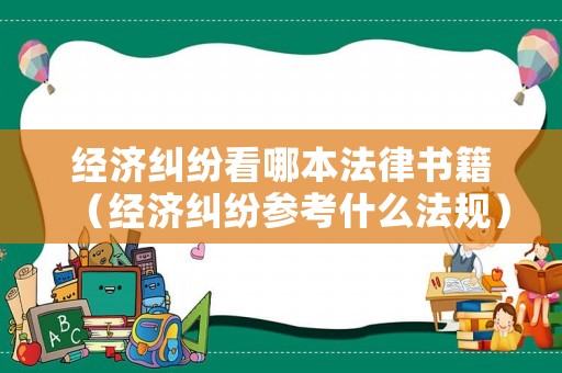 經(jīng)濟(jì)糾紛看哪本法律書籍（經(jīng)濟(jì)糾紛參考什么法規(guī)）