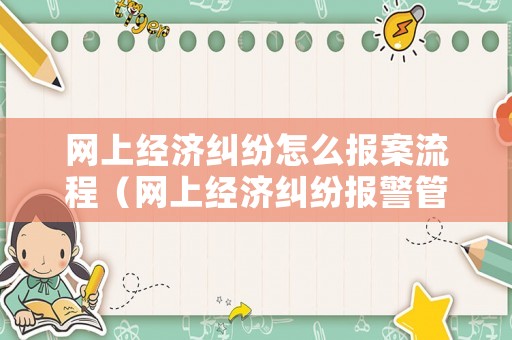 網(wǎng)上經(jīng)濟(jì)糾紛怎么報(bào)案流程（網(wǎng)上經(jīng)濟(jì)糾紛報(bào)警管用嗎）