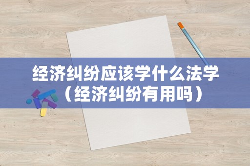 經(jīng)濟(jì)糾紛應(yīng)該學(xué)什么法學(xué)（經(jīng)濟(jì)糾紛有用嗎）