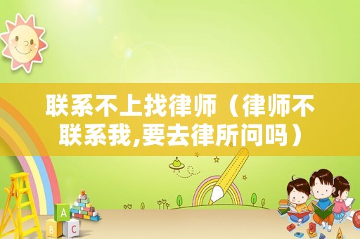 聯(lián)系不上找律師（律師不聯(lián)系我,要去律所問嗎）