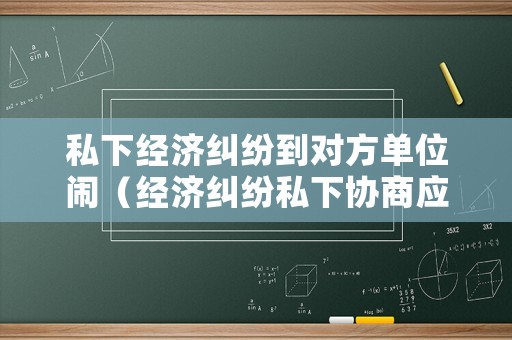 私下經(jīng)濟糾紛到對方單位鬧（經(jīng)濟糾紛私下協(xié)商應(yīng)注意什么）
