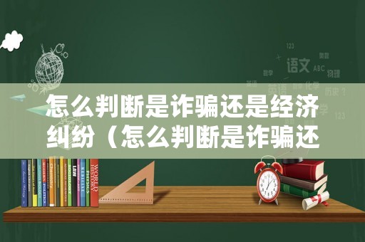 怎么判斷是詐騙還是經(jīng)濟(jì)糾紛（怎么判斷是詐騙還是經(jīng)濟(jì)糾紛呢）