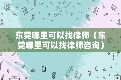 東莞哪里可以找律師（東莞哪里可以找律師咨詢）
