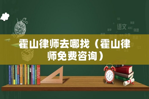 霍山律師去哪找（霍山律師免費咨詢）