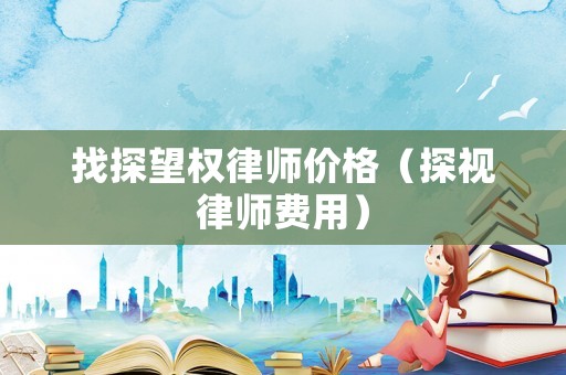 找探望權(quán)律師價格（探視律師費(fèi)用）